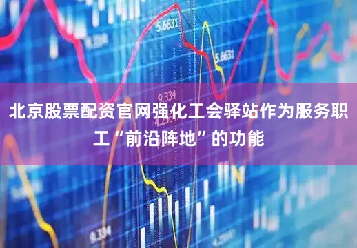 北京股票配资官网强化工会驿站作为服务职工“前沿阵地”的功能
