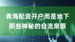 青海配资开户而是地下那些神秘的自流泉眼