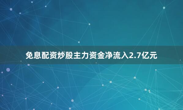 免息配资炒股主力资金净流入2.7亿元