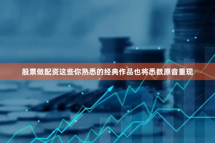 股票做配资这些你熟悉的经典作品也将悉数原音重现