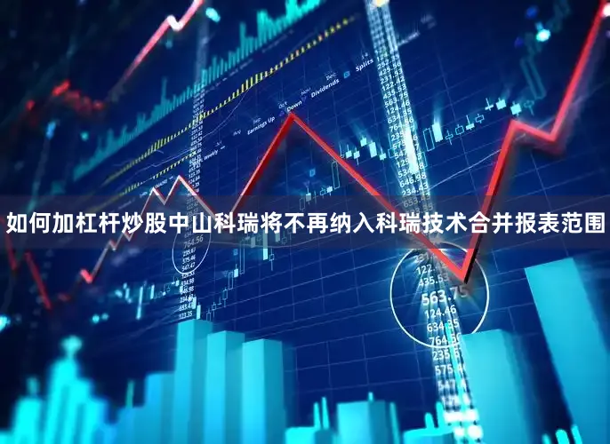 如何加杠杆炒股中山科瑞将不再纳入科瑞技术合并报表范围