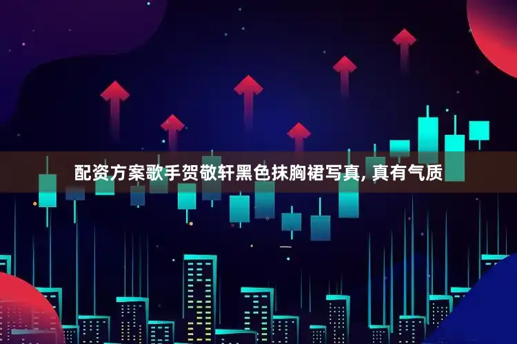 配资方案歌手贺敬轩黑色抹胸裙写真, 真有气质