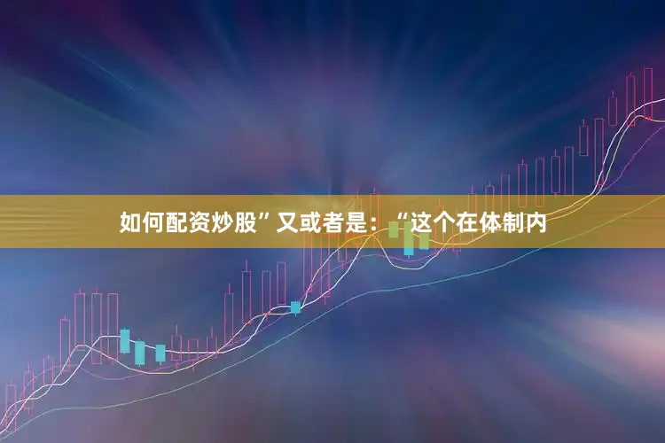 如何配资炒股”又或者是：“这个在体制内