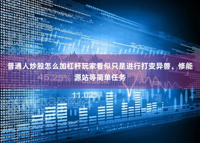 普通人炒股怎么加杠杆玩家看似只是进行打变异兽、修能源站等简单任务