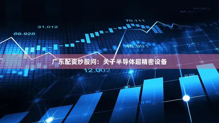 广东配资炒股　　问：关于半导体超精密设备