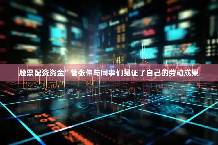 股票配资资金”管张伟与同事们见证了自己的劳动成果