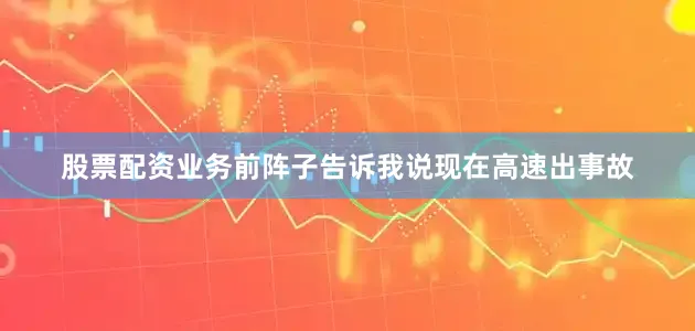 股票配资业务前阵子告诉我说现在高速出事故
