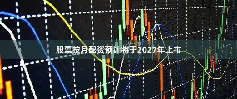 股票按月配资预计将于2027年上市