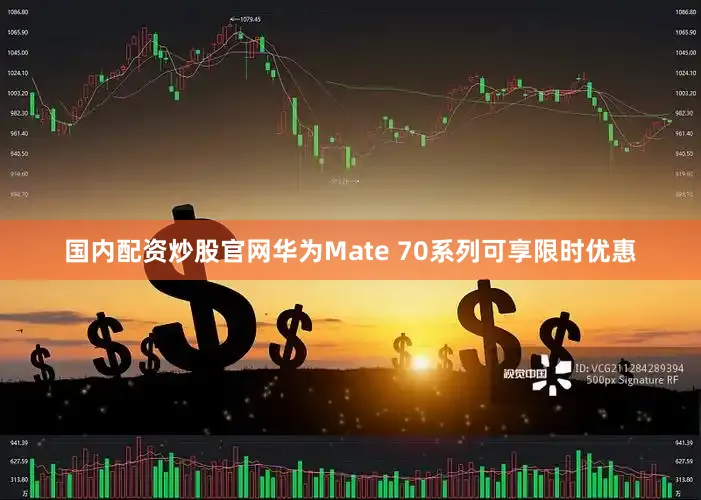 国内配资炒股官网华为Mate 70系列可享限时优惠