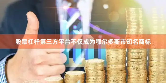 股票杠杆第三方平台不仅成为鄂尔多斯市知名商标
