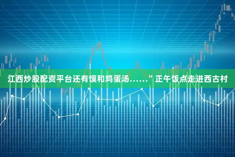 江西炒股配资平台还有馍和鸡蛋汤……”正午饭点走进西古村