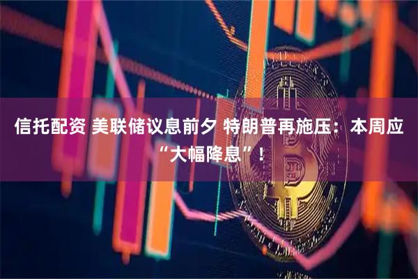 信托配资 美联储议息前夕 特朗普再施压：本周应“大幅降息”！