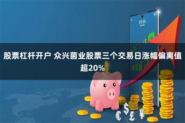 股票杠杆开户 众兴菌业股票三个交易日涨幅偏离值超20%