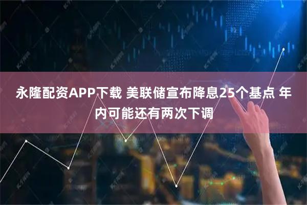 永隆配资APP下载 美联储宣布降息25个基点 年内可能还有两次下调