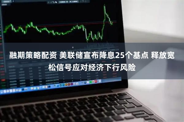 融期策略配资 美联储宣布降息25个基点 释放宽松信号应对经济下行风险