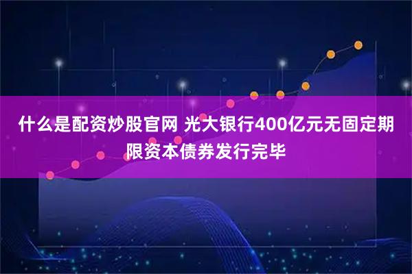 什么是配资炒股官网 光大银行400亿元无固定期限资本债券发行完毕