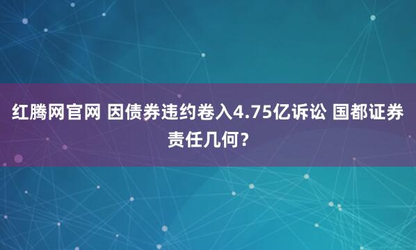 红腾网官网 因债券违约卷入4.75亿诉讼 国都证券责任几何？