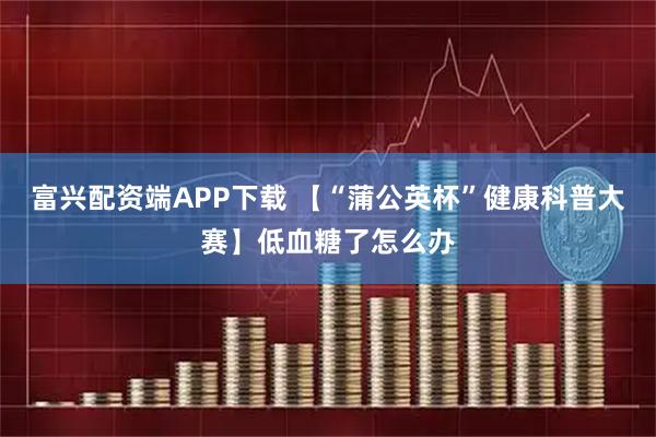 富兴配资端APP下载 【“蒲公英杯”健康科普大赛】低血糖了怎么办