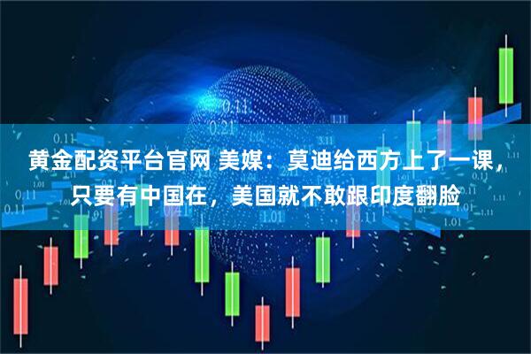 黄金配资平台官网 美媒：莫迪给西方上了一课，只要有中国在，美国就不敢跟印度翻脸