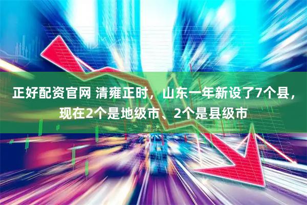 正好配资官网 清雍正时，山东一年新设了7个县，现在2个是地级市、2个是县级市