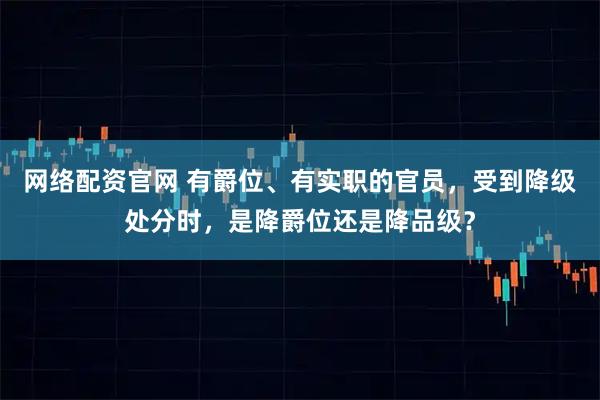 网络配资官网 有爵位、有实职的官员，受到降级处分时，是降爵位还是降品级？