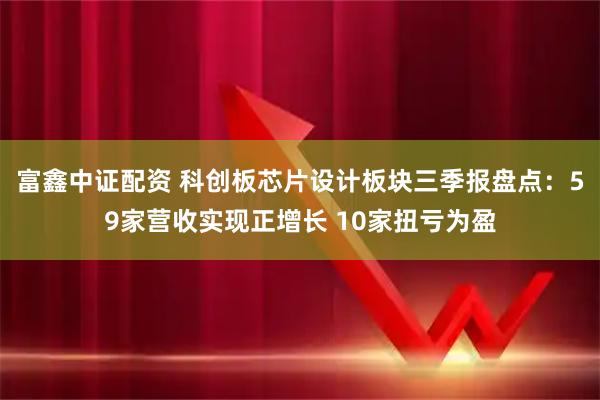 富鑫中证配资 科创板芯片设计板块三季报盘点：59家营收实现正增长 10家扭亏为盈