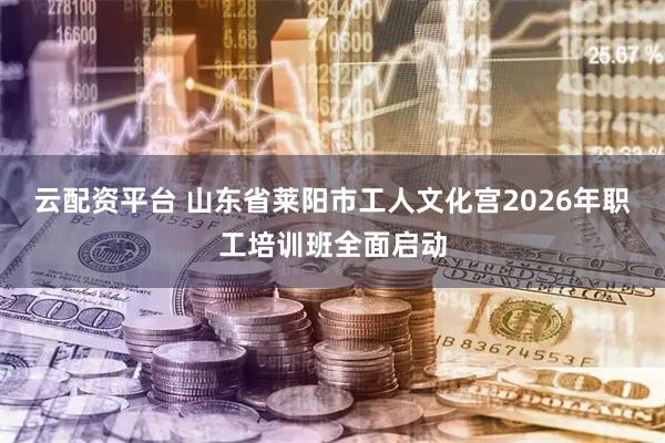 云配资平台 山东省莱阳市工人文化宫2026年职工培训班全面启动