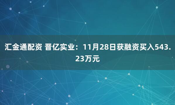 汇金通配资 晋亿实业：11月28日获融资买入543.23万元