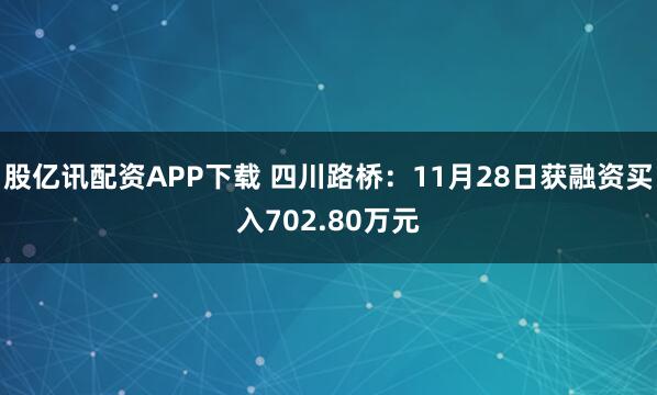 股亿讯配资APP下载 四川路桥：11月28日获融资买入702.80万元