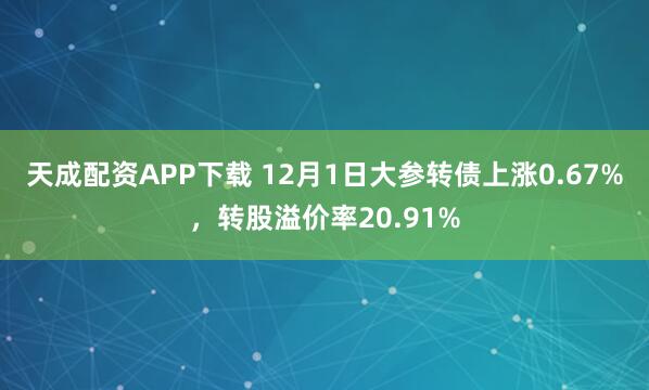 天成配资APP下载 12月1日大参转债上涨0.67%，转股溢价率20.91%