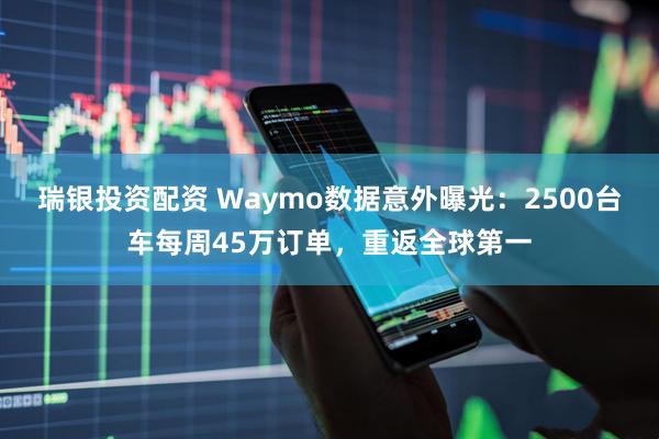 瑞银投资配资 Waymo数据意外曝光：2500台车每周45万订单，重返全球第一